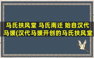 马氏扶风堂 马氏南迁 始自汉代马援(汉代马援开创的马氏扶风堂及其南迁历程)